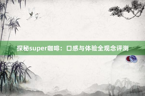 探秘super咖啡：口感与体验全观念评测