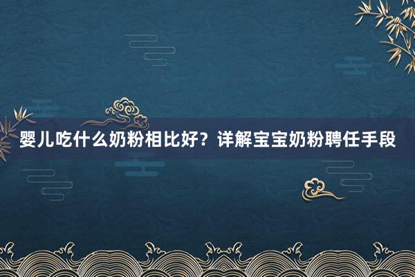 婴儿吃什么奶粉相比好？详解宝宝奶粉聘任手段